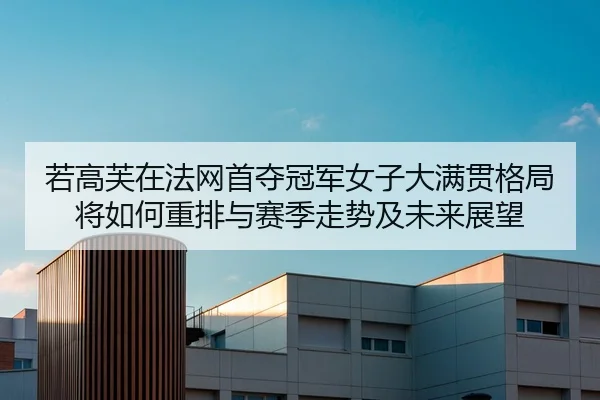 若高芙在法网首夺冠军女子大满贯格局将如何重排与赛季走势及未来展望