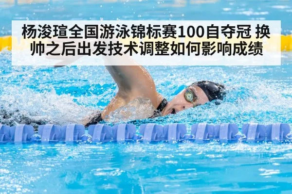 杨浚瑄全国游泳锦标赛100自夺冠 换帅之后出发技术调整如何影响成绩